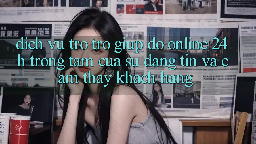 Dịch Vụ Trợ trợ giúp đỡ Online 24h: Trọng Tâm Của Sự Đáng tin và Cảm thấy Khách Hàng