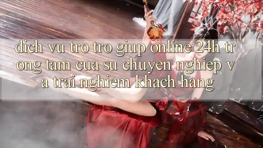Dịch Vụ Trợ trợ giúp Online 24h: Trọng Tâm Của Sự Chuyên nghiệp và Trải Nghiệm Khách Hàng