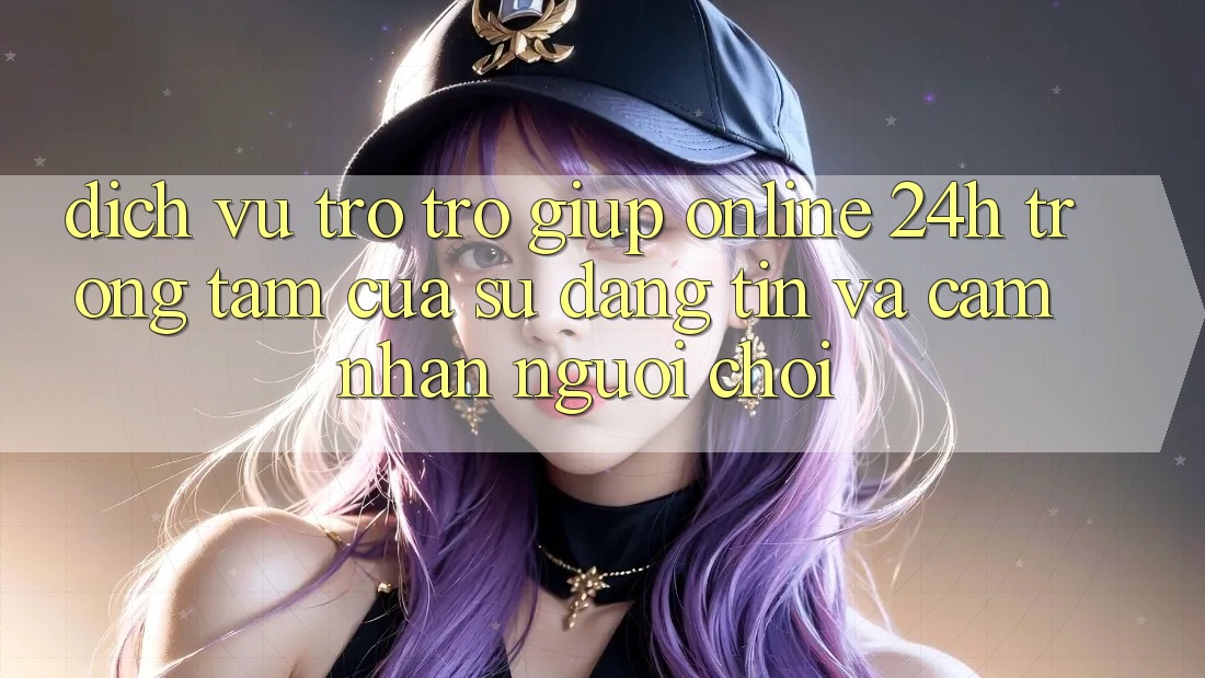Dịch Vụ Trợ trợ giúp Online 24h: Trọng Tâm Của Sự Đáng tin và Cảm nhận Người chơi Dịch Vụ Trợ trợ giúp Online 24h: Trọng Tâm Của Sự Đáng tin và Cảm nhận Người chơi