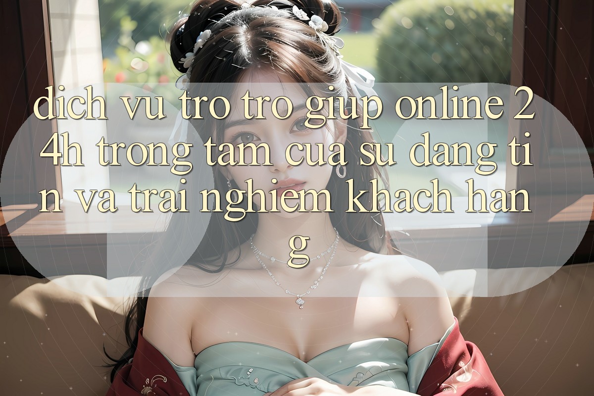 Dịch Vụ Trợ trợ giúp Online 24h: Trọng Tâm Của Sự Đáng tin và Trải Nghiệm Khách Hàng