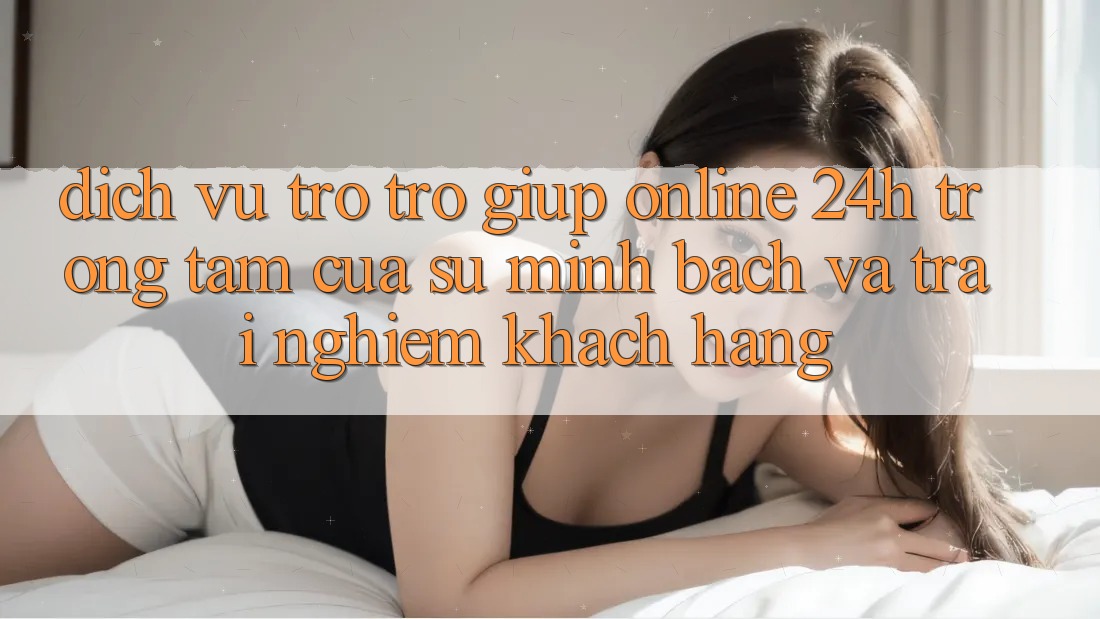 Dịch Vụ Trợ trợ giúp Online 24h: Trọng Tâm Của Sự Minh bạch và Trải Nghiệm Khách Hàng