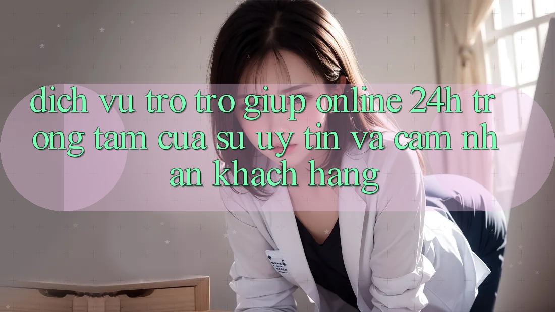 Dịch Vụ Trợ trợ giúp Online 24h: Trọng Tâm Của Sự Uy Tín và Cảm nhận Khách Hàng