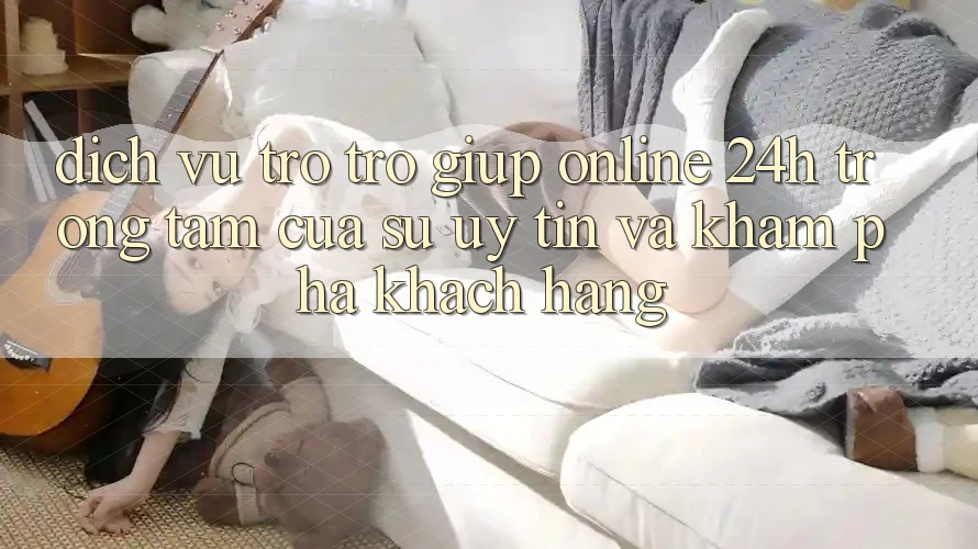 Dịch Vụ Trợ trợ giúp Online 24h: Trọng Tâm Của Sự Uy Tín và Khám phá Khách Hàng
