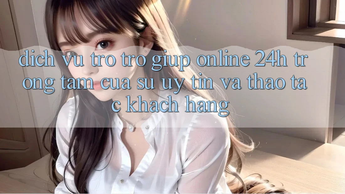 Dịch Vụ Trợ trợ giúp Online 24h: Trọng Tâm Của Sự Uy Tín và Thao tác Khách Hàng