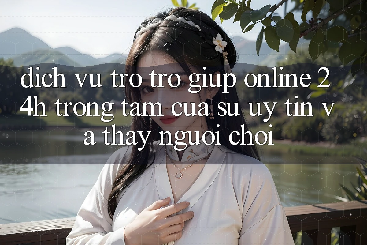 Dịch Vụ Trợ trợ giúp Online 24h: Trọng Tâm Của Sự Uy Tín và Thấy Người chơi