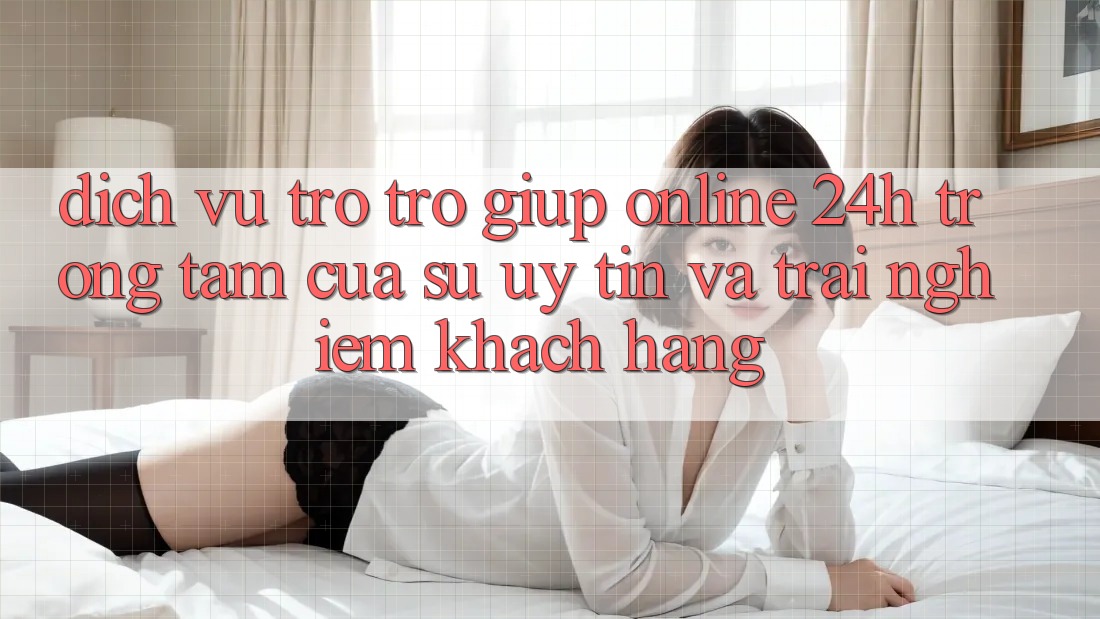 Dịch Vụ Trợ trợ giúp Online 24h: Trọng Tâm Của Sự Uy Tín và Trải Nghiệm Khách Hàng