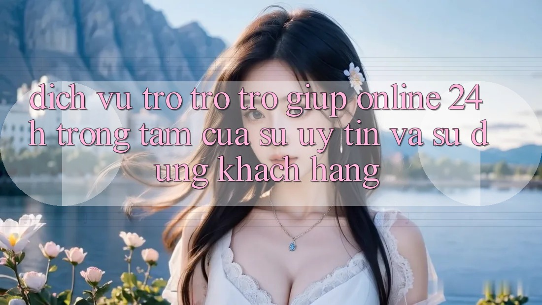 Dịch Vụ Trợ trợ trợ giúp Online 24h: Trọng Tâm Của Sự Uy Tín và Sử dụng Khách Hàng