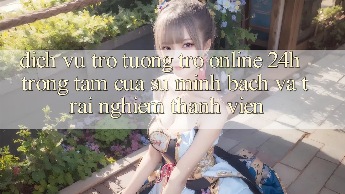 Dịch Vụ Trợ tương trợ Online 24h: Trọng Tâm Của Sự Minh bạch và Trải Nghiệm Thành viên