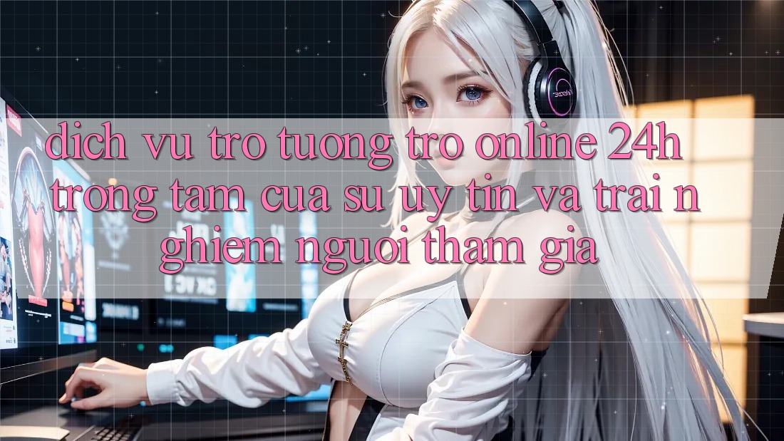 Dịch Vụ Trợ tương trợ Online 24h: Trọng Tâm Của Sự Uy tín và Trải Nghiệm Người tham gia Dịch Vụ Trợ tương trợ Online 24h: Trọng Tâm Của Sự Uy tín và Trải Nghiệm Người tham gia