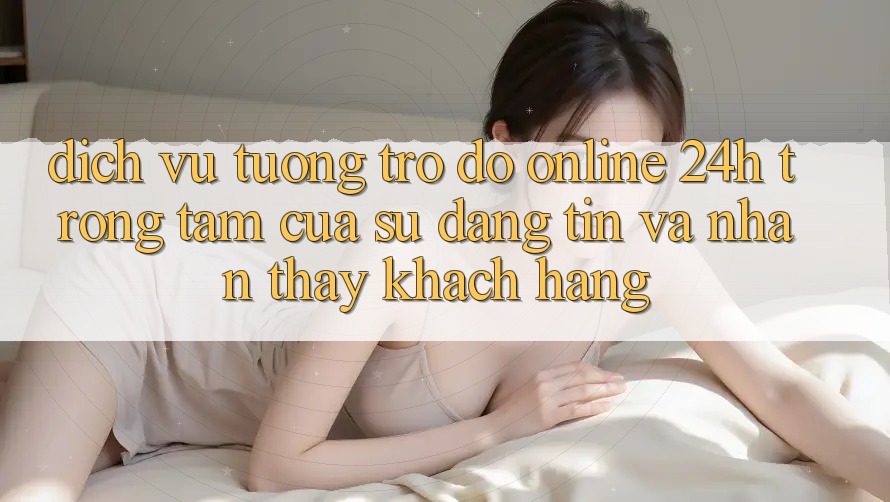 Dịch Vụ Tương trợ đỡ Online 24h: Trọng Tâm Của Sự Đáng tin và Nhận thấy Khách Hàng Dịch Vụ Tương trợ đỡ Online 24h: Trọng Tâm Của Sự Đáng tin và Nhận thấy Khách Hàng