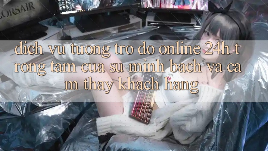 Dịch Vụ Tương trợ đỡ Online 24h: Trọng Tâm Của Sự Minh bạch và Cảm thấy Khách Hàng Dịch Vụ Tương trợ đỡ Online 24h: Trọng Tâm Của Sự Minh bạch và Cảm thấy Khách Hàng