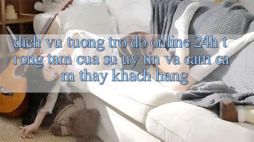 Dịch Vụ Tương trợ đỡ Online 24h: Trọng Tâm Của Sự Uy Tín và Cảm cảm thấy Khách Hàng