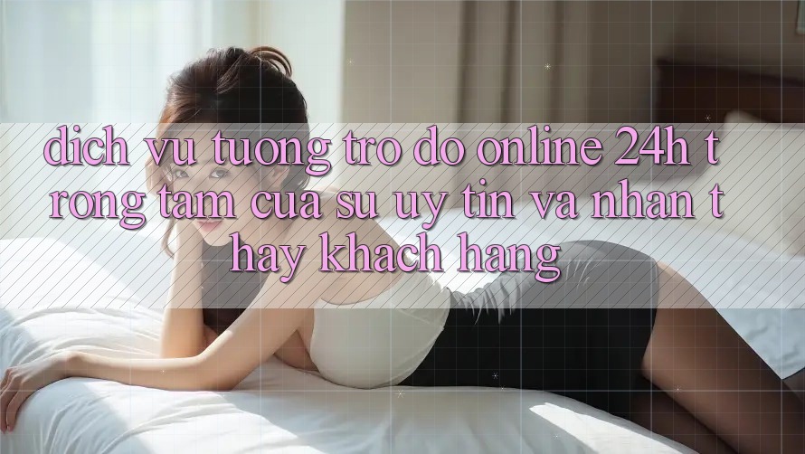 Dịch Vụ Tương trợ đỡ Online 24h: Trọng Tâm Của Sự Uy Tín và Nhận thấy Khách Hàng