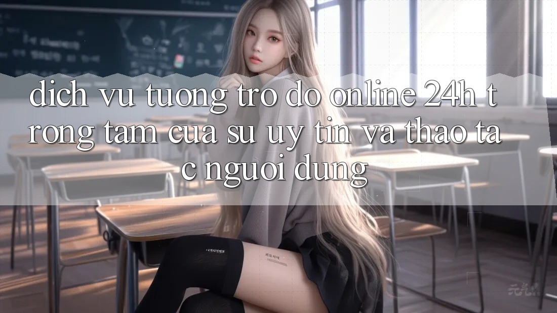 Dịch Vụ Tương trợ đỡ Online 24h: Trọng Tâm Của Sự Uy Tín và Thao tác Người dùng