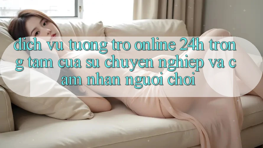 Dịch Vụ Tương trợ Online 24h: Trọng Tâm Của Sự Chuyên nghiệp và Cảm nhận Người chơi