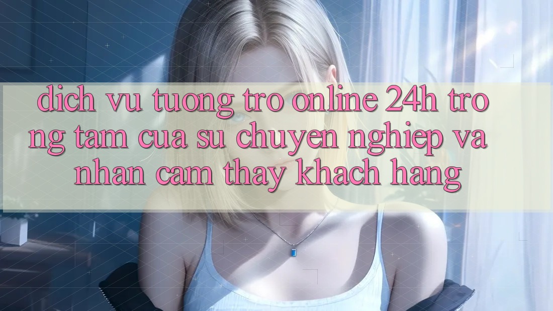 Dịch Vụ Tương trợ Online 24h: Trọng Tâm Của Sự Chuyên nghiệp và Nhận cảm thấy Khách Hàng