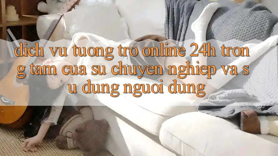 Dịch Vụ Tương trợ Online 24h: Trọng Tâm Của Sự Chuyên nghiệp và Sử dụng Người dùng Dịch Vụ Tương trợ Online 24h: Trọng Tâm Của Sự Chuyên nghiệp và Sử dụng Người dùng
