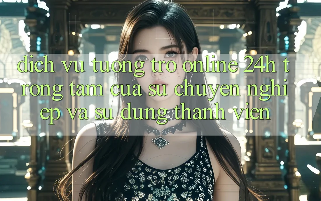 Dịch Vụ Tương trợ Online 24h: Trọng Tâm Của Sự Chuyên nghiệp và Sử dụng Thành viên