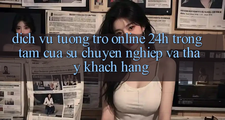 Dịch Vụ Tương trợ Online 24h: Trọng Tâm Của Sự Chuyên nghiệp và Thấy Khách Hàng