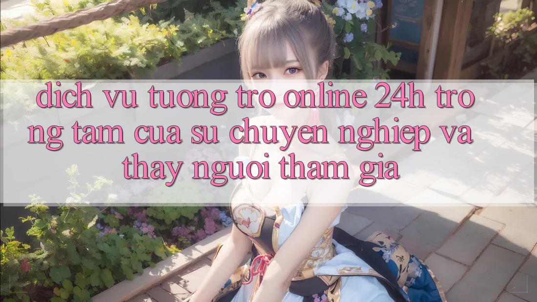 Dịch Vụ Tương trợ Online 24h: Trọng Tâm Của Sự Chuyên nghiệp và Thấy Người tham gia Dịch Vụ Tương trợ Online 24h: Trọng Tâm Của Sự Chuyên nghiệp và Thấy Người tham gia