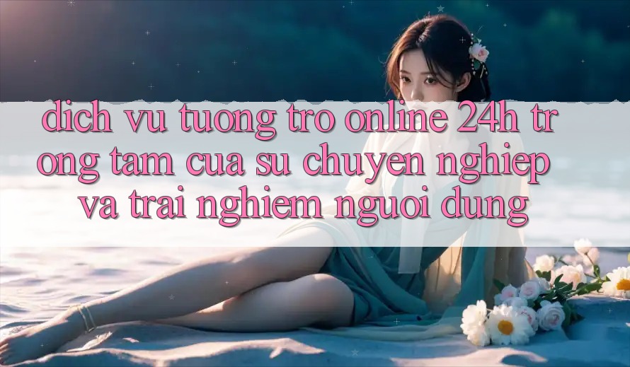 Dịch Vụ Tương trợ Online 24h: Trọng Tâm Của Sự Chuyên nghiệp và Trải nghiệm Người dùng