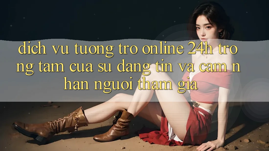 Dịch Vụ Tương trợ Online 24h: Trọng Tâm Của Sự Đáng tin và Cảm nhận Người tham gia