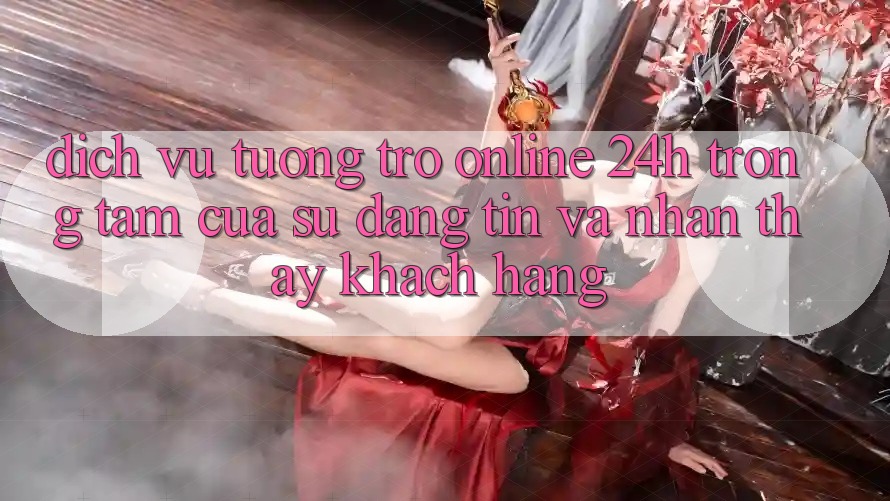 Dịch Vụ Tương trợ Online 24h: Trọng Tâm Của Sự Đáng tin và Nhận thấy Khách Hàng
