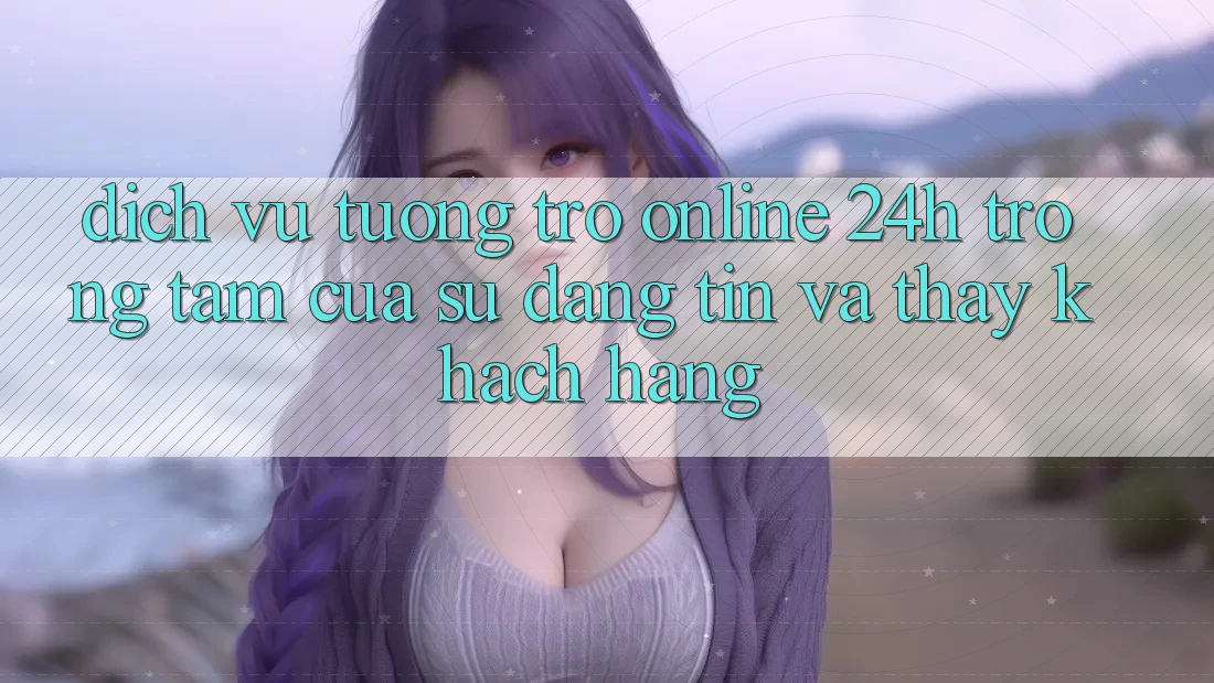 Dịch Vụ Tương trợ Online 24h: Trọng Tâm Của Sự Đáng tin và Thấy Khách Hàng