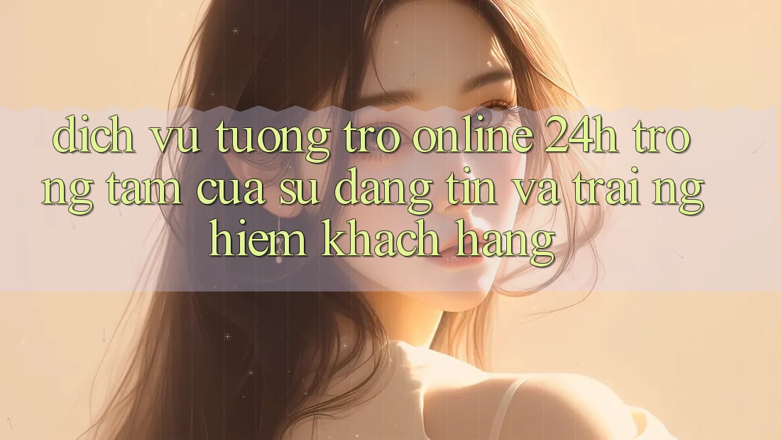 Dịch Vụ Tương trợ Online 24h: Trọng Tâm Của Sự Đáng tin và Trải nghiệm Khách Hàng Dịch Vụ Tương trợ Online 24h: Trọng Tâm Của Sự Đáng tin và Trải nghiệm Khách Hàng