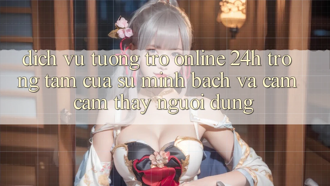 Dịch Vụ Tương trợ Online 24h: Trọng Tâm Của Sự Minh bạch và Cảm cảm thấy Người dùng