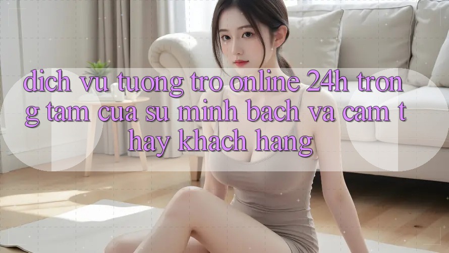 Dịch Vụ Tương trợ Online 24h: Trọng Tâm Của Sự Minh bạch và Cảm thấy Khách Hàng