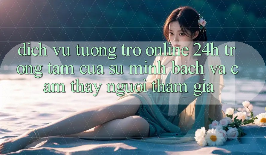 Dịch Vụ Tương trợ Online 24h: Trọng Tâm Của Sự Minh bạch và Cảm thấy Người tham gia
