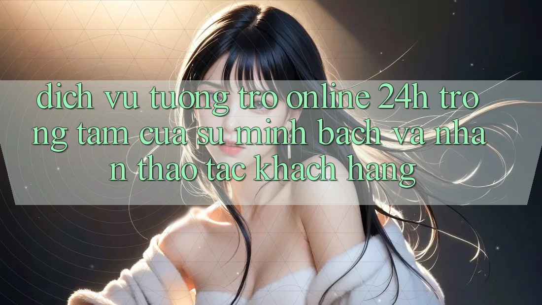 Dịch Vụ Tương trợ Online 24h: Trọng Tâm Của Sự Minh bạch và Nhận thao tác Khách Hàng