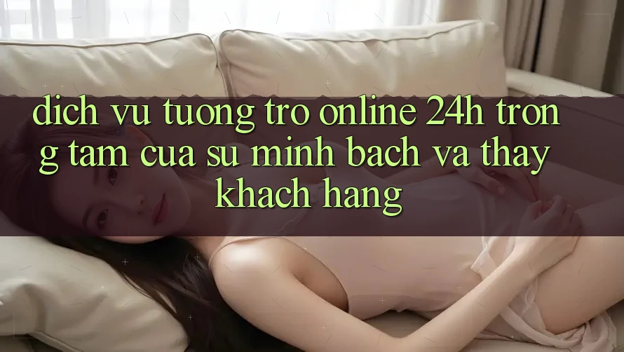 Dịch Vụ Tương trợ Online 24h: Trọng Tâm Của Sự Minh bạch và Thấy Khách Hàng