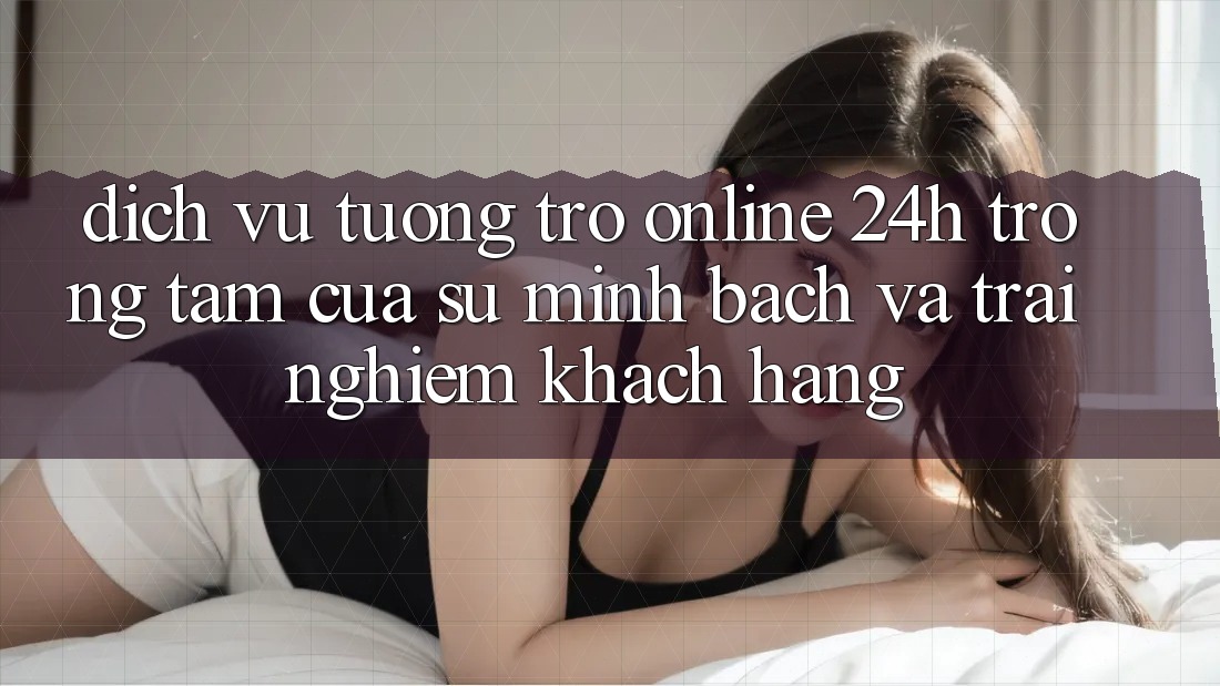 Dịch Vụ Tương trợ Online 24h: Trọng Tâm Của Sự Minh bạch và Trải nghiệm Khách Hàng