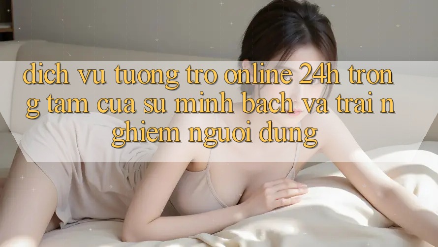 Dịch Vụ Tương trợ Online 24h: Trọng Tâm Của Sự Minh bạch và Trải Nghiệm Người dùng Dịch Vụ Tương trợ Online 24h: Trọng Tâm Của Sự Minh bạch và Trải Nghiệm Người dùng