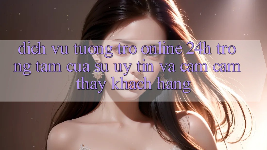 Dịch Vụ Tương trợ Online 24h: Trọng Tâm Của Sự Uy Tín và Cảm cảm thấy Khách Hàng Dịch Vụ Tương trợ Online 24h: Trọng Tâm Của Sự Uy Tín và Cảm cảm thấy Khách Hàng