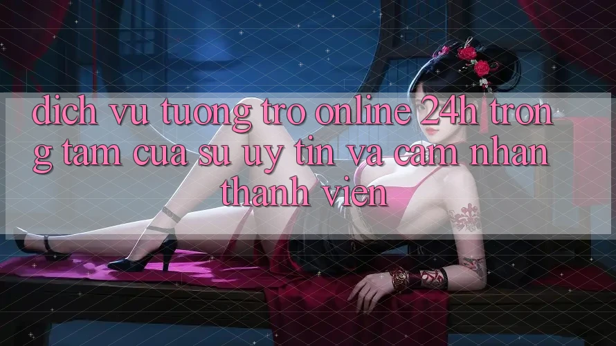 Dịch Vụ Tương trợ Online 24h: Trọng Tâm Của Sự Uy Tín và Cảm nhận Thành viên