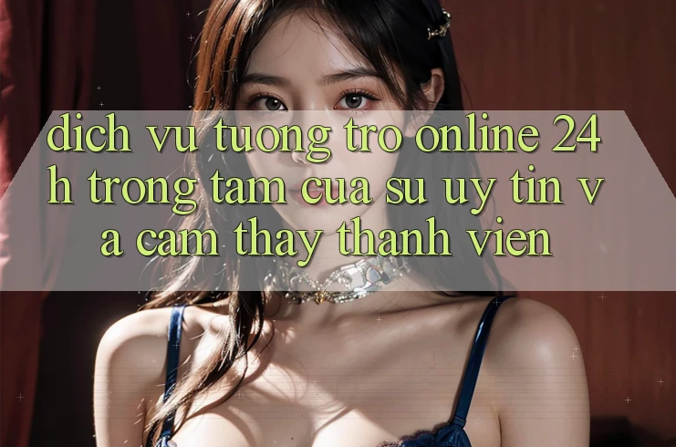 Dịch Vụ Tương trợ Online 24h: Trọng Tâm Của Sự Uy Tín và Cảm thấy Thành viên