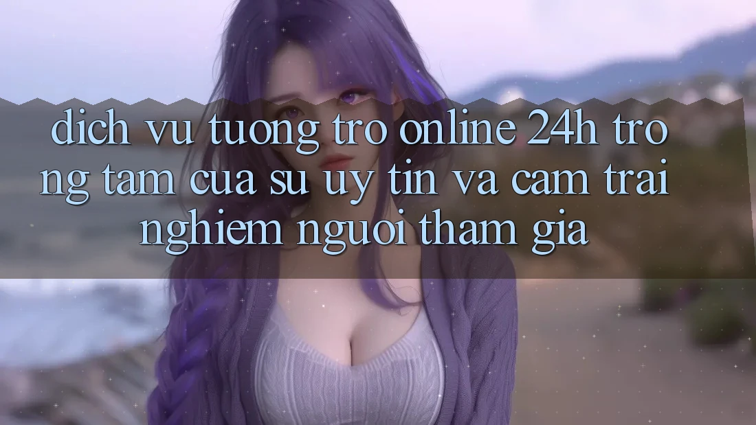 Dịch Vụ Tương trợ Online 24h: Trọng Tâm Của Sự Uy Tín và Cảm trải nghiệm Người tham gia Dịch Vụ Tương trợ Online 24h: Trọng Tâm Của Sự Uy Tín và Cảm trải nghiệm Người tham gia
