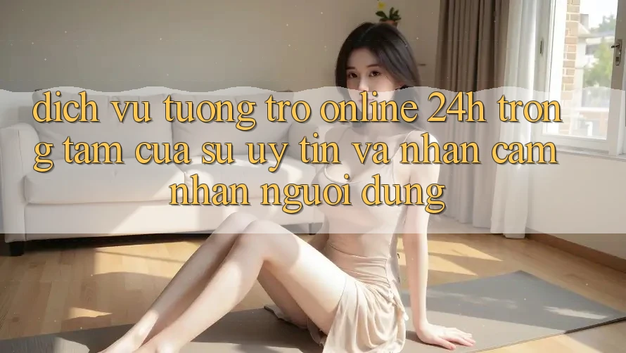 Dịch Vụ Tương trợ Online 24h: Trọng Tâm Của Sự Uy Tín và Nhận cảm nhận Người dùng