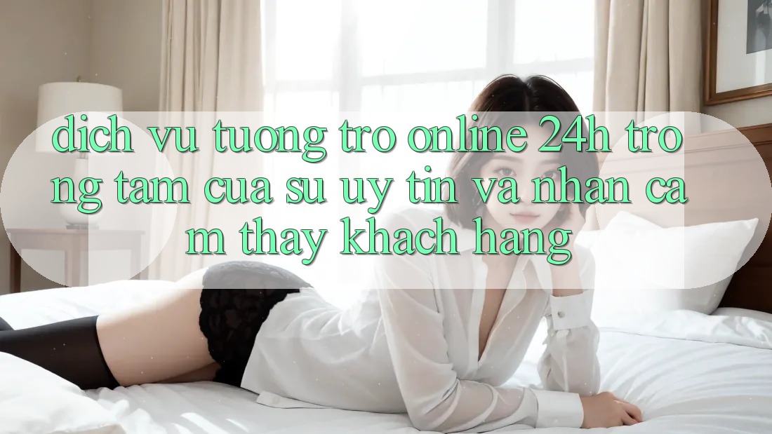 Dịch Vụ Tương trợ Online 24h: Trọng Tâm Của Sự Uy Tín và Nhận cảm thấy Khách Hàng