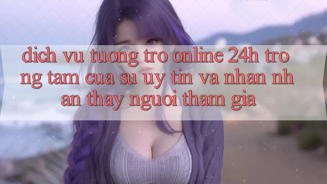 Dịch Vụ Tương trợ Online 24h: Trọng Tâm Của Sự Uy Tín và Nhận nhận thấy Người tham gia