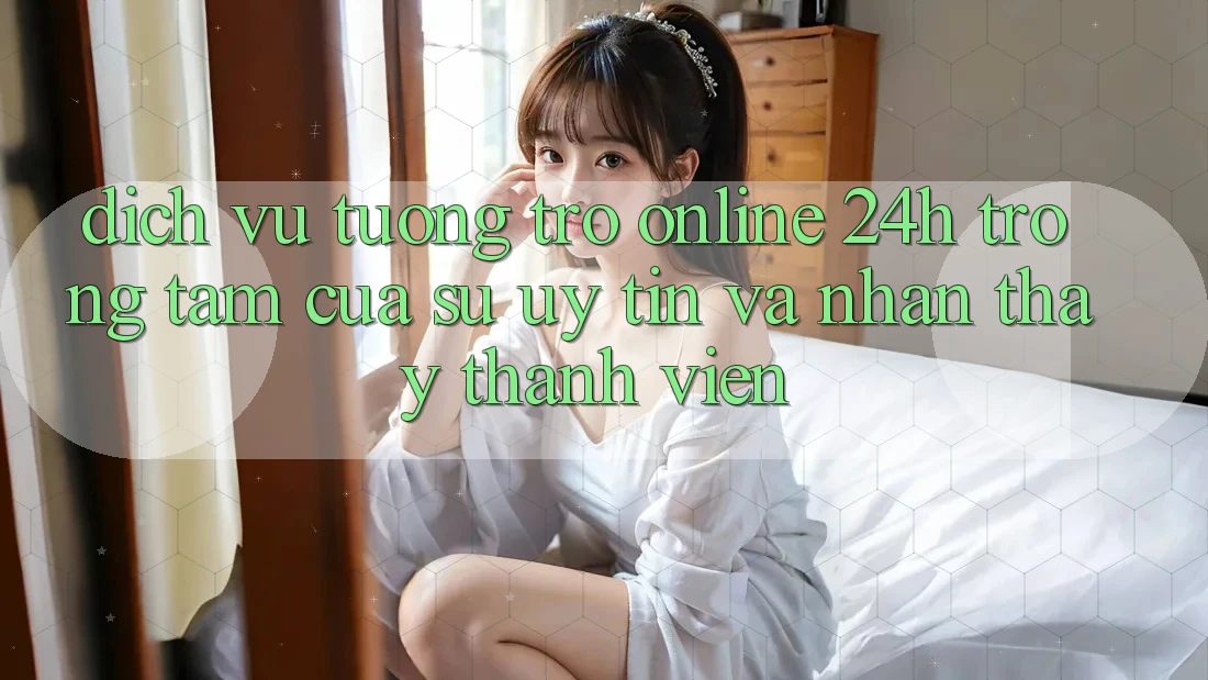 Dịch Vụ Tương trợ Online 24h: Trọng Tâm Của Sự Uy Tín và Nhận thấy Thành viên