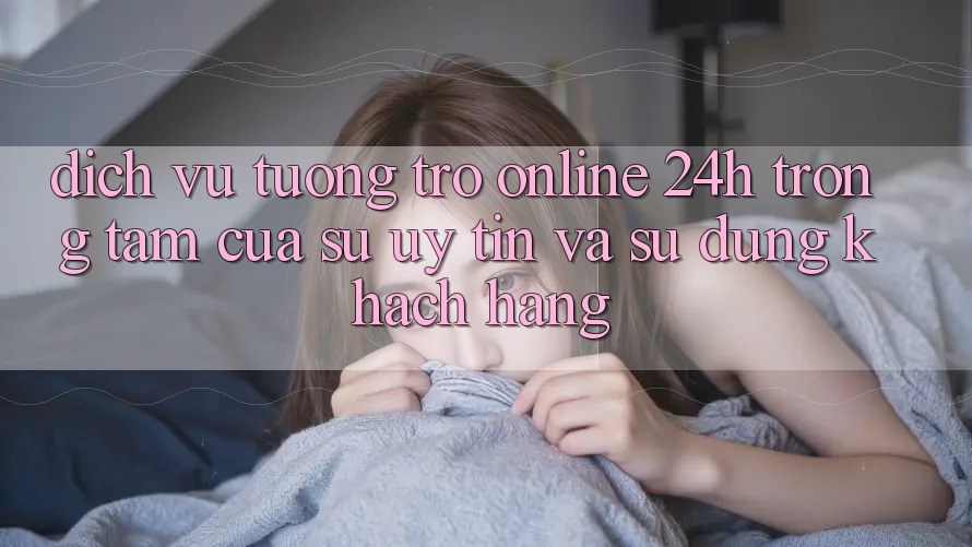 Dịch Vụ Tương trợ Online 24h: Trọng Tâm Của Sự Uy Tín và Sử dụng Khách Hàng
