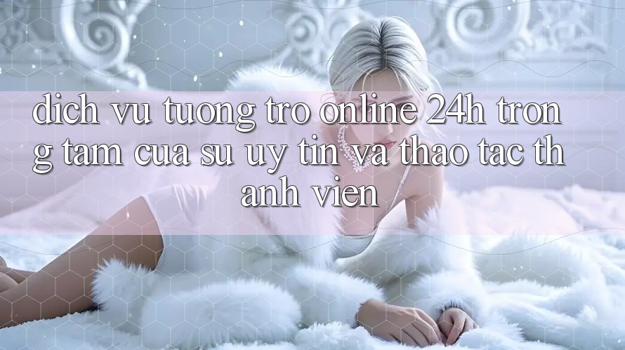 Dịch Vụ Tương trợ Online 24h: Trọng Tâm Của Sự Uy Tín và Thao tác Thành viên Dịch Vụ Tương trợ Online 24h: Trọng Tâm Của Sự Uy Tín và Thao tác Thành viên