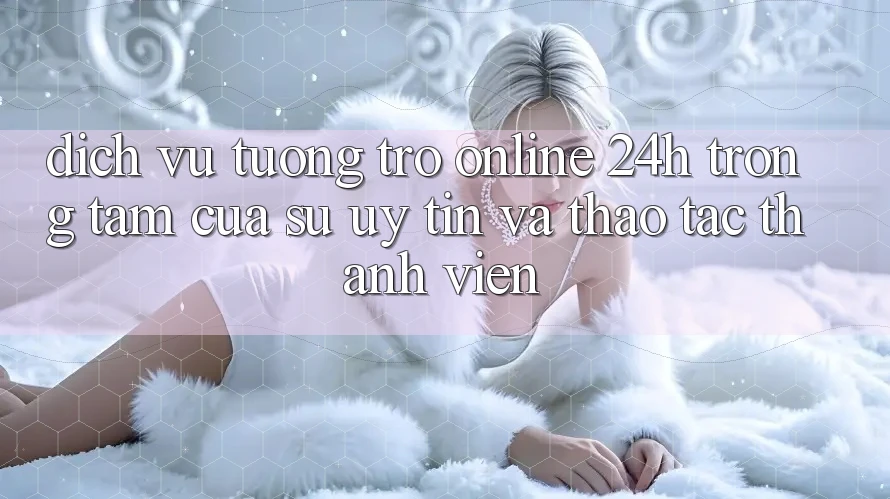 Dịch Vụ Tương trợ Online 24h: Trọng Tâm Của Sự Uy Tín và Thao tác Thành viên