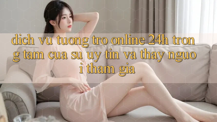 Dịch Vụ Tương trợ Online 24h: Trọng Tâm Của Sự Uy Tín và Thấy Người tham gia Dịch Vụ Tương trợ Online 24h: Trọng Tâm Của Sự Uy Tín và Thấy Người tham gia