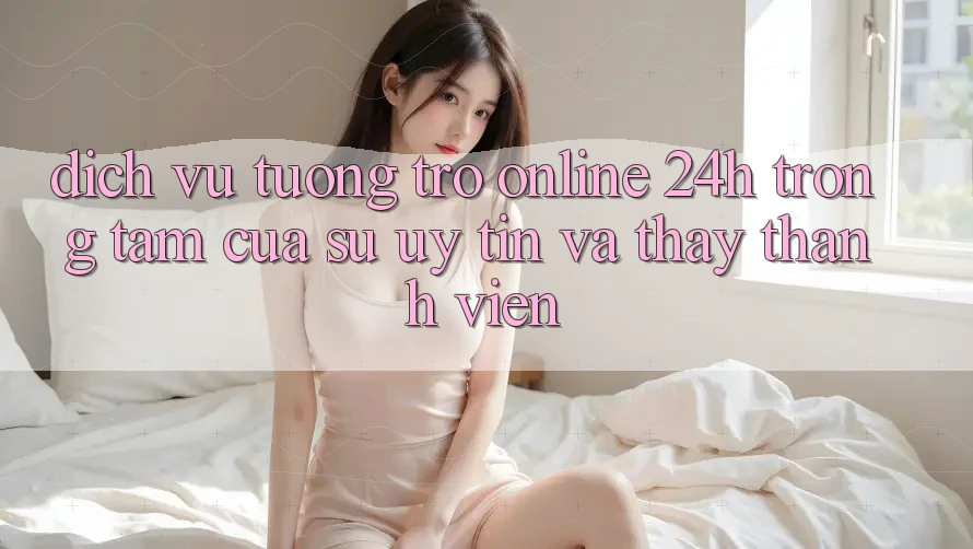 Dịch Vụ Tương trợ Online 24h: Trọng Tâm Của Sự Uy Tín và Thấy Thành viên Dịch Vụ Tương trợ Online 24h: Trọng Tâm Của Sự Uy Tín và Thấy Thành viên