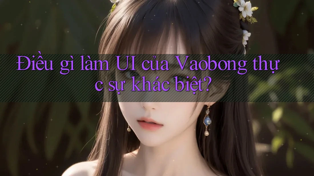 Điều gì làm UI của Vaobong thực sự khác biệt? Điều gì làm UI của Vaobong thực sự khác biệt?